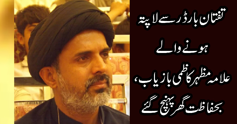 تفتان بارڈر سے لاپتہ ہونے والےعلامہ مظہر کاظمی بازیاب، بحفاظت گھر پہنچ گئے